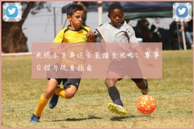 央视东京奥运会直播全攻略：赛事日程与观看指南