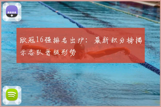 欧冠16强排名出炉：最新积分榜揭示各队晋级形势