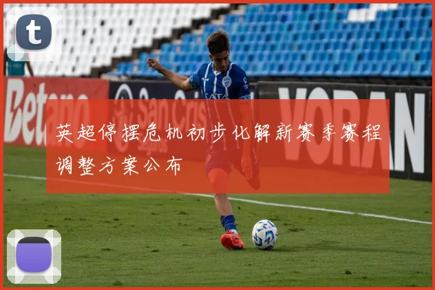 英超停摆危机初步化解新赛季赛程调整方案公布