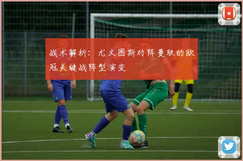 战术解析：尤文图斯对阵曼联的欧冠关键战阵型演变