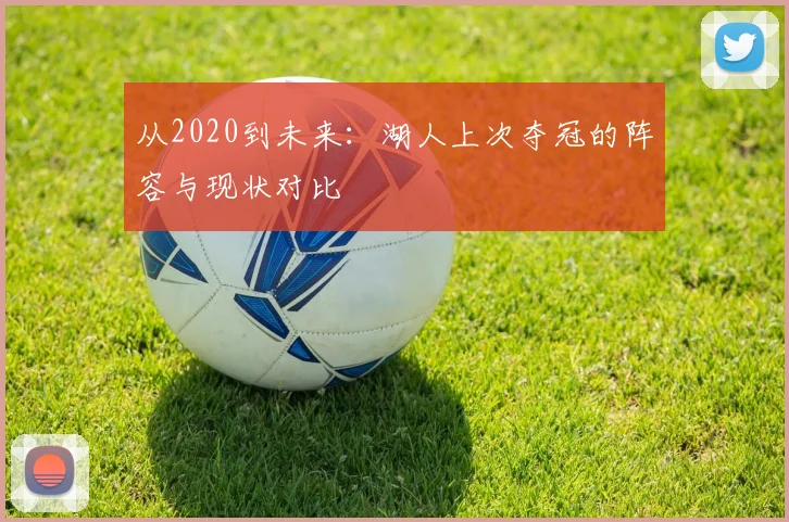 从2020到未来：湖人上次夺冠的阵容与现状对比