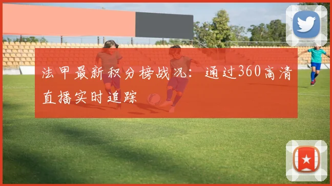 法甲最新积分榜战况：通过360高清直播实时追踪