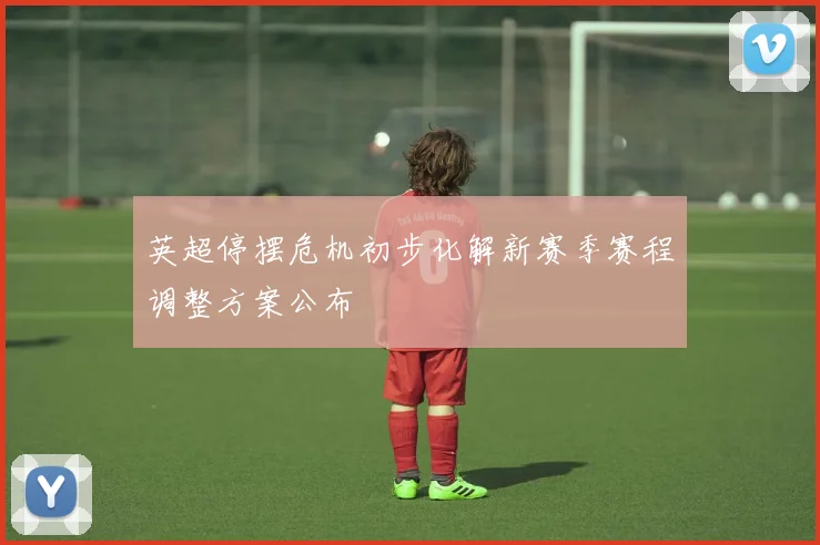 英超停摆危机初步化解新赛季赛程调整方案公布