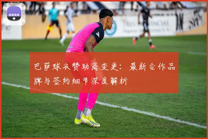巴萨球衣赞助商变更：最新合作品牌与签约细节深度解析