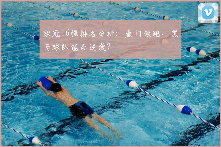 欧冠16强排名分析：豪门领跑，黑马球队能否逆袭？