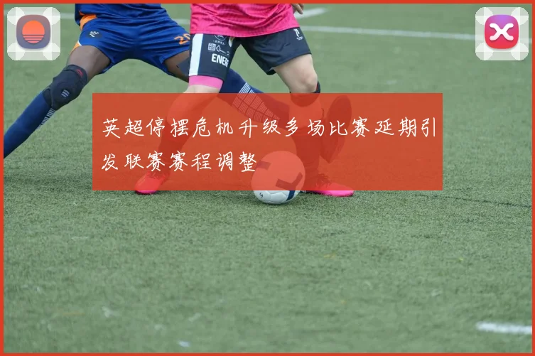 英超停摆危机升级多场比赛延期引发联赛赛程调整