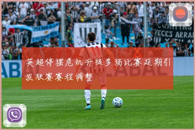 英超停摆危机升级多场比赛延期引发联赛赛程调整