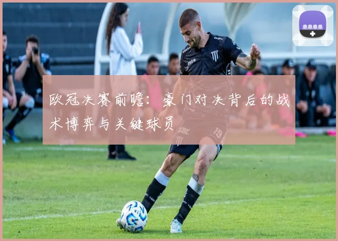 欧冠决赛前瞻：豪门对决背后的战术博弈与关键球员