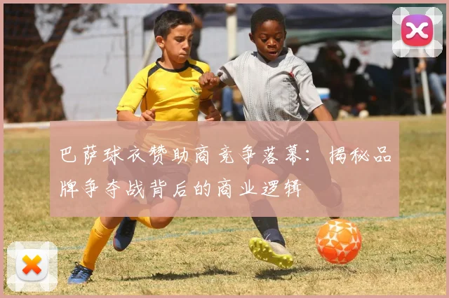 巴萨球衣赞助商竞争落幕：揭秘品牌争夺战背后的商业逻辑