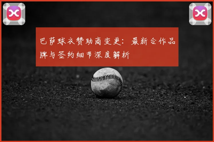 巴萨球衣赞助商变更：最新合作品牌与签约细节深度解析