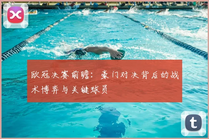 欧冠决赛前瞻：豪门对决背后的战术博弈与关键球员