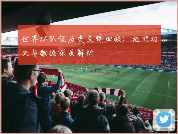 世界杯队伍历史交锋回顾：经典对决与数据深度解析