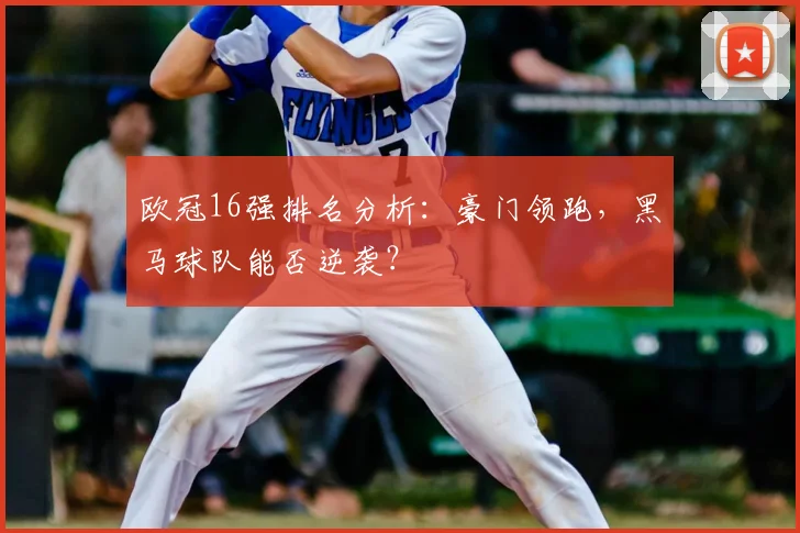 欧冠16强排名分析：豪门领跑，黑马球队能否逆袭？