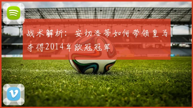 战术解析：安切洛蒂如何带领皇马夺得2014年欧冠冠军
