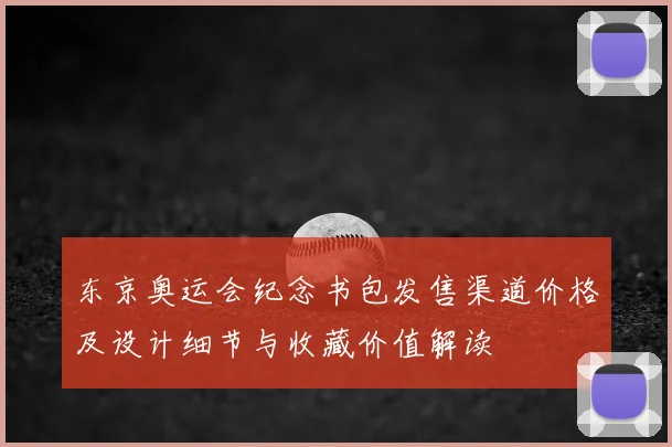 东京奥运会纪念书包发售渠道价格及设计细节与收藏价值解读