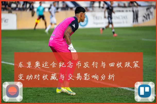 东京奥运会纪念币发行与回收政策变动对收藏与交易影响分析