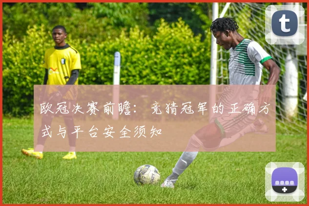 欧冠决赛前瞻：竞猜冠军的正确方式与平台安全须知